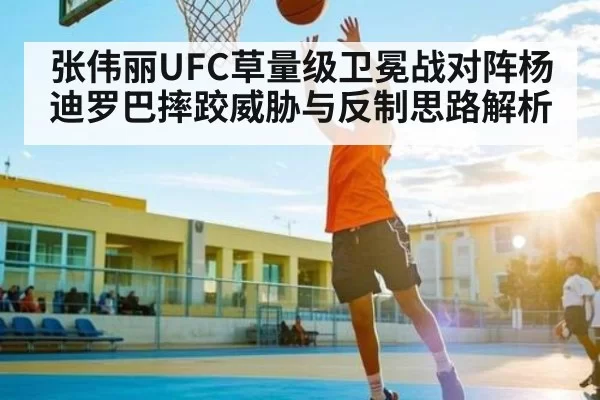 张伟丽UFC草量级卫冕战对阵杨迪罗巴摔跤威胁与反制思路解析